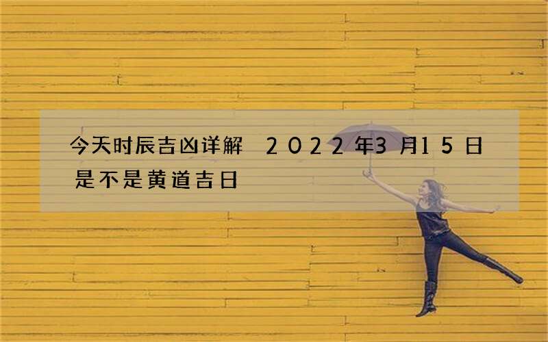 今天时辰吉凶详解 2022年3月15日是不是黄道吉日